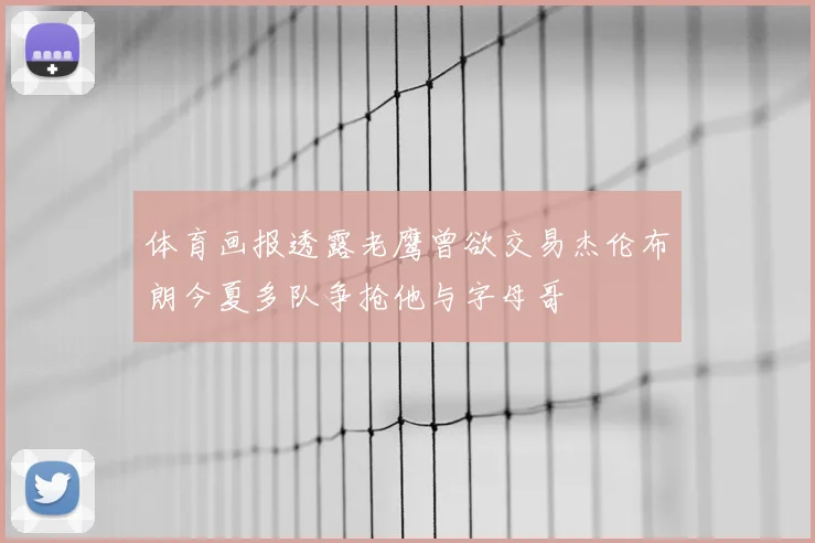 体育画报透露老鹰曾欲交易杰伦布朗今夏多队争抢他与字母哥