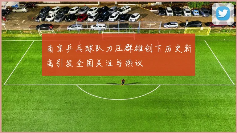 南京乒乓球队力压群雄创下历史新高引发全国关注与热议