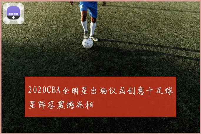 2020CBA全明星出场仪式创意十足球星阵容震撼亮相