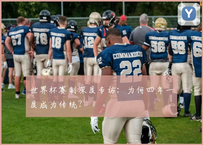 世界杯赛制深度专访：为何四年一度成为传统？