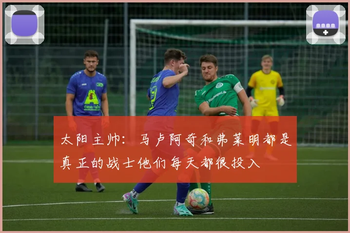 太阳主帅：马卢阿奇和弗莱明都是真正的战士他们每天都很投入