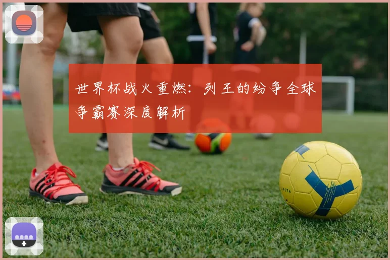 世界杯战火重燃：列王的纷争全球争霸赛深度解析