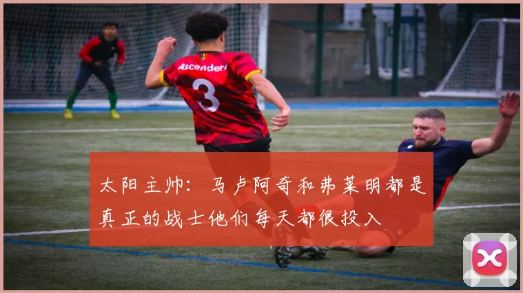太阳主帅：马卢阿奇和弗莱明都是真正的战士他们每天都很投入